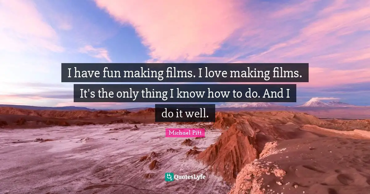 I have fun making films. I love making films. It's the only thing I know how to do. And I do it well.