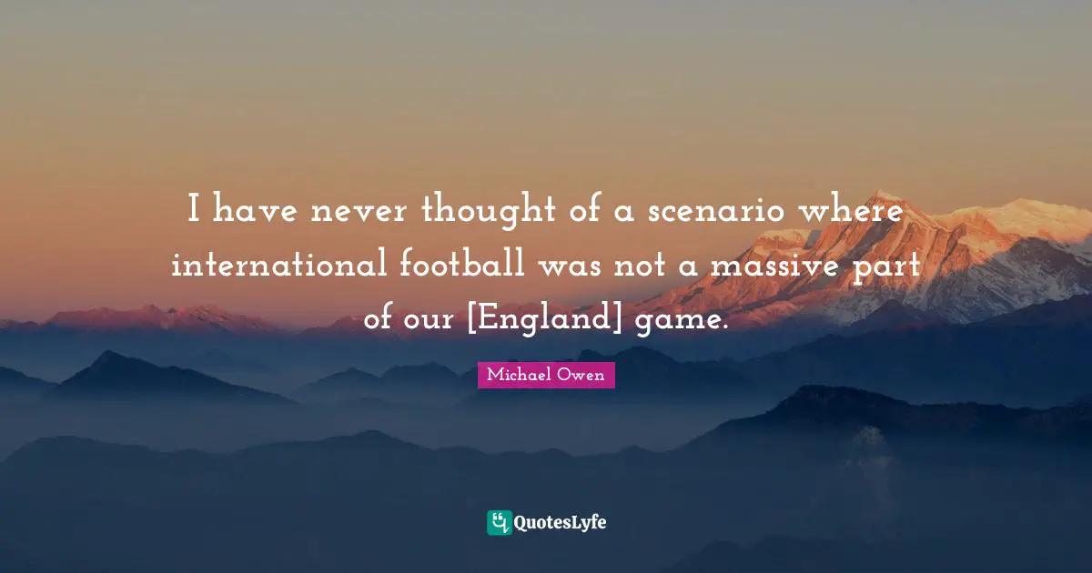 Michael Owen Quotes: "I have never thought of a scenario where international football was not a massive part of our [England] game."