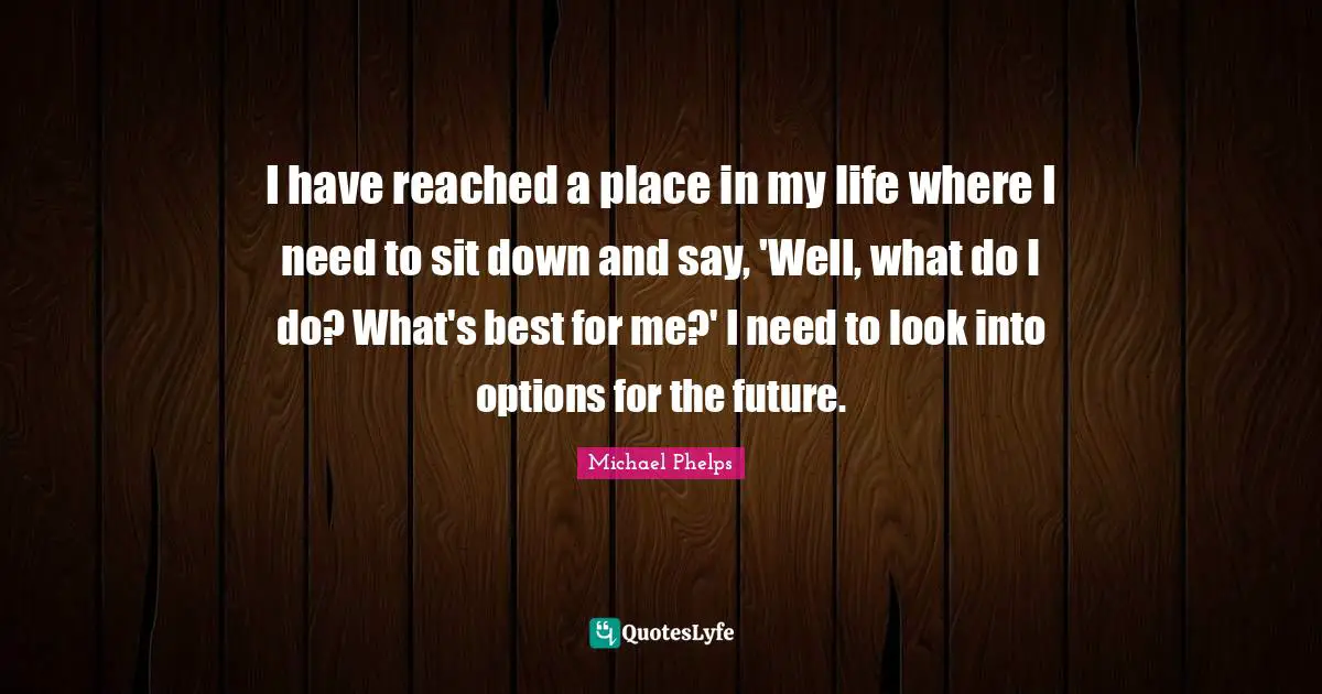 Michael Phelps Quotes: "I have reached a place in my life where I need to sit down and say, 'Well, what do I do? What's best for me?' I need to look into options for the future."