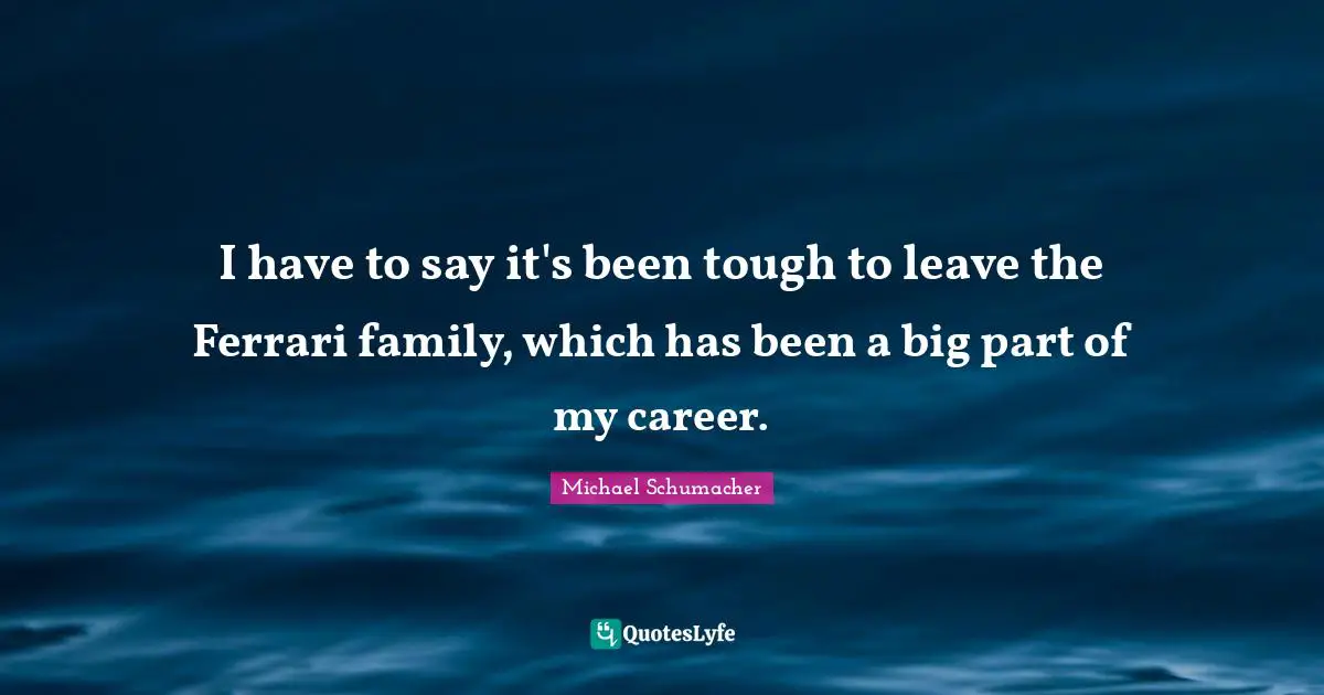 I have to say it's been tough to leave the Ferrari family, which has been a big part of my career.