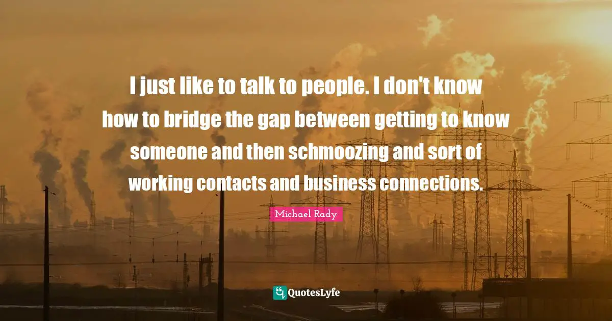 Getting To Know Someone Quotes: "I just like to talk to people. I don't know how to bridge the gap between getting to know someone and then schmoozing and sort of working contacts and business connections."