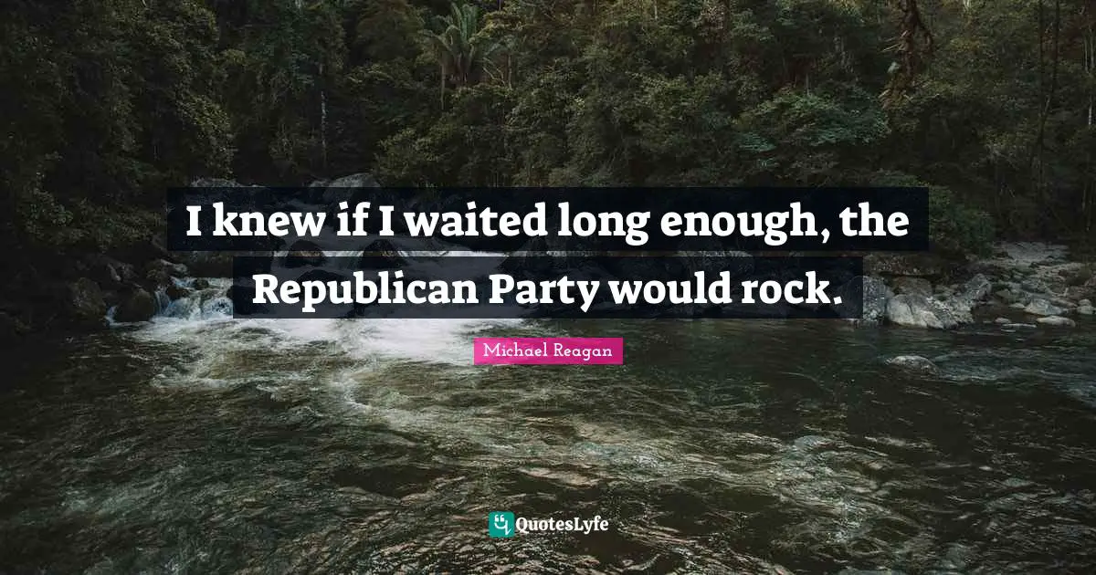 I knew if I waited long enough, the Republican Party would rock.