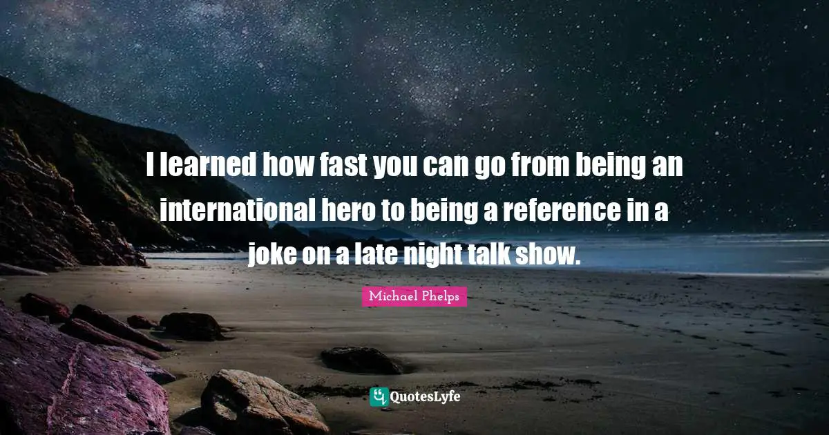Michael Phelps Quotes: "I learned how fast you can go from being an international hero to being a reference in a joke on a late night talk show."