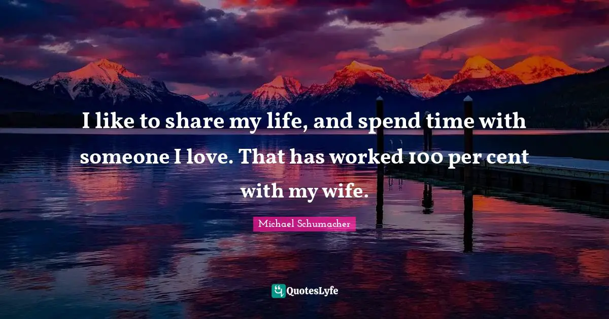 I like to share my life, and spend time with someone I love. That has worked 100 per cent with my wife.