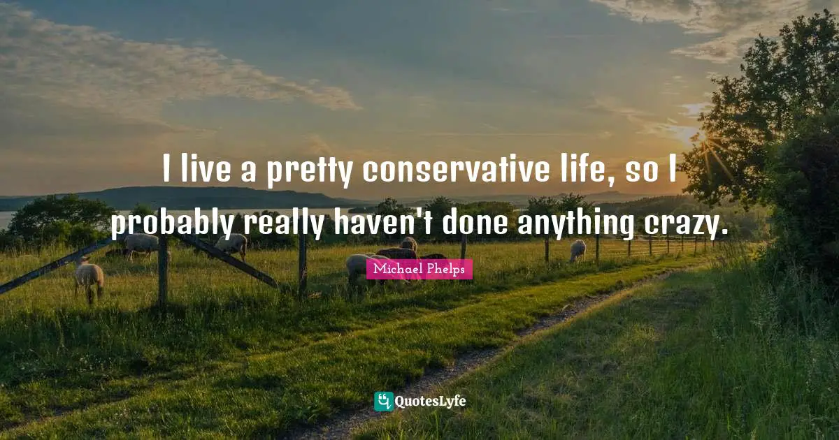 Michael Phelps Quotes: "I live a pretty conservative life, so I probably really haven't done anything crazy."
