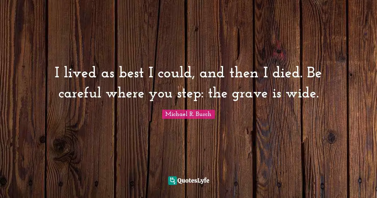 I lived as best I could, and then I died. Be careful where you step: the grave is wide.