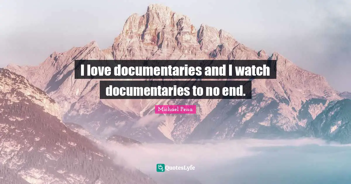 I love documentaries and I watch documentaries to no end.