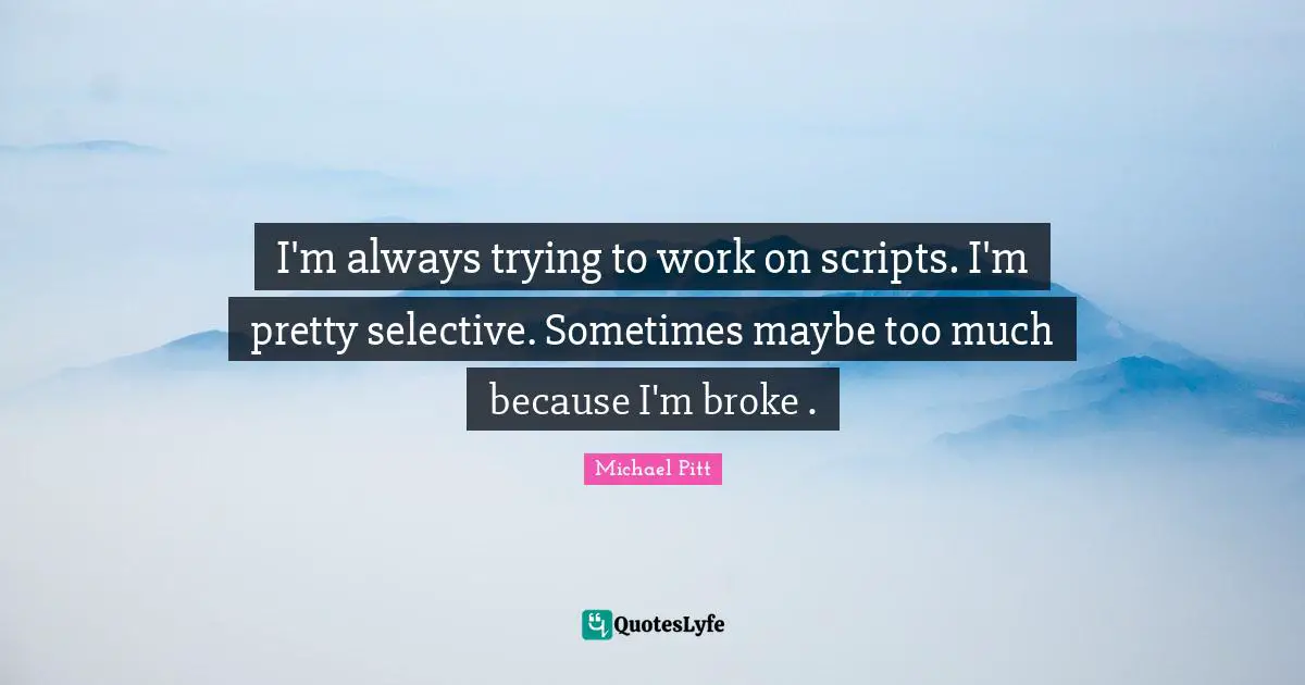 I'm always trying to work on scripts. I'm pretty selective. Sometimes maybe too much because I'm broke .