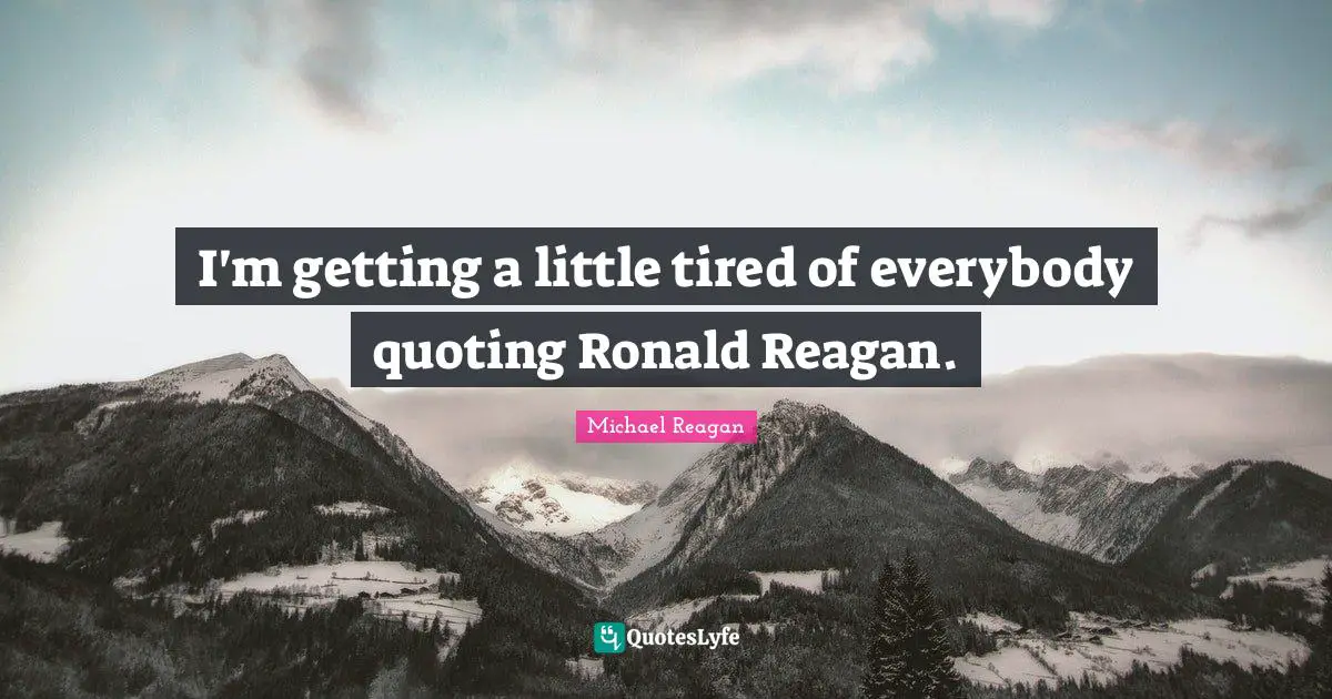 I'm getting a little tired of everybody quoting Ronald Reagan.