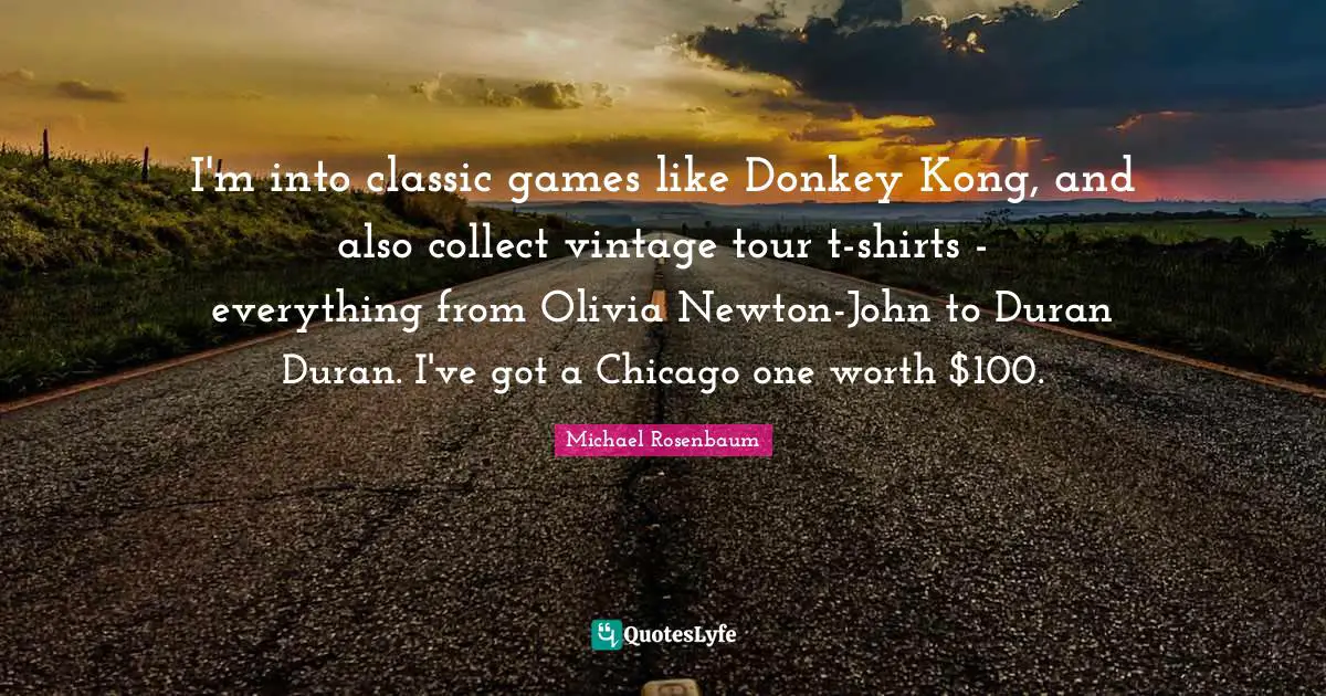 I'm into classic games like Donkey Kong, and also collect vintage tour t-shirts - everything from Olivia Newton-John to Duran Duran. I've got a Chicago one worth $100.