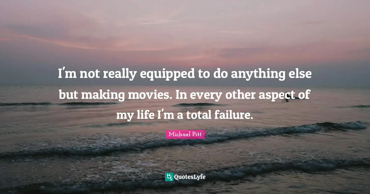 I'm not really equipped to do anything else but making movies. In every other aspect of my life I'm a total failure.