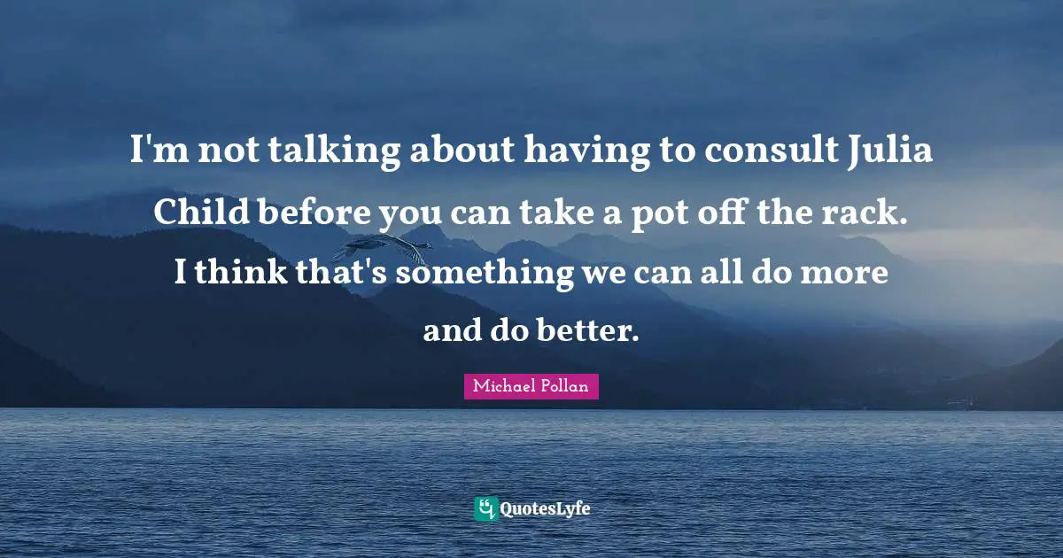 Julia Quotes: "I'm not talking about having to consult Julia Child before you can take a pot off the rack. I think that's something we can all do more and do better."