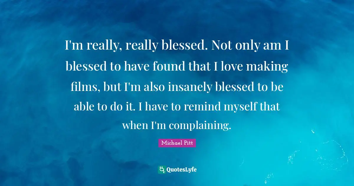 I'm really, really blessed. Not only am I blessed to have found that I love making films, but I'm also insanely blessed to be able to do it. I have to remind myself that when I'm complaining.