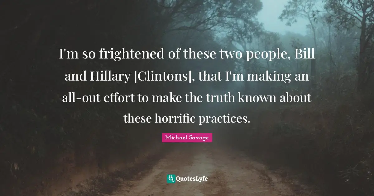 I'm so frightened of these two people, Bill and Hillary [Clintons], that I'm making an all-out effort to make the truth known about these horrific practices.