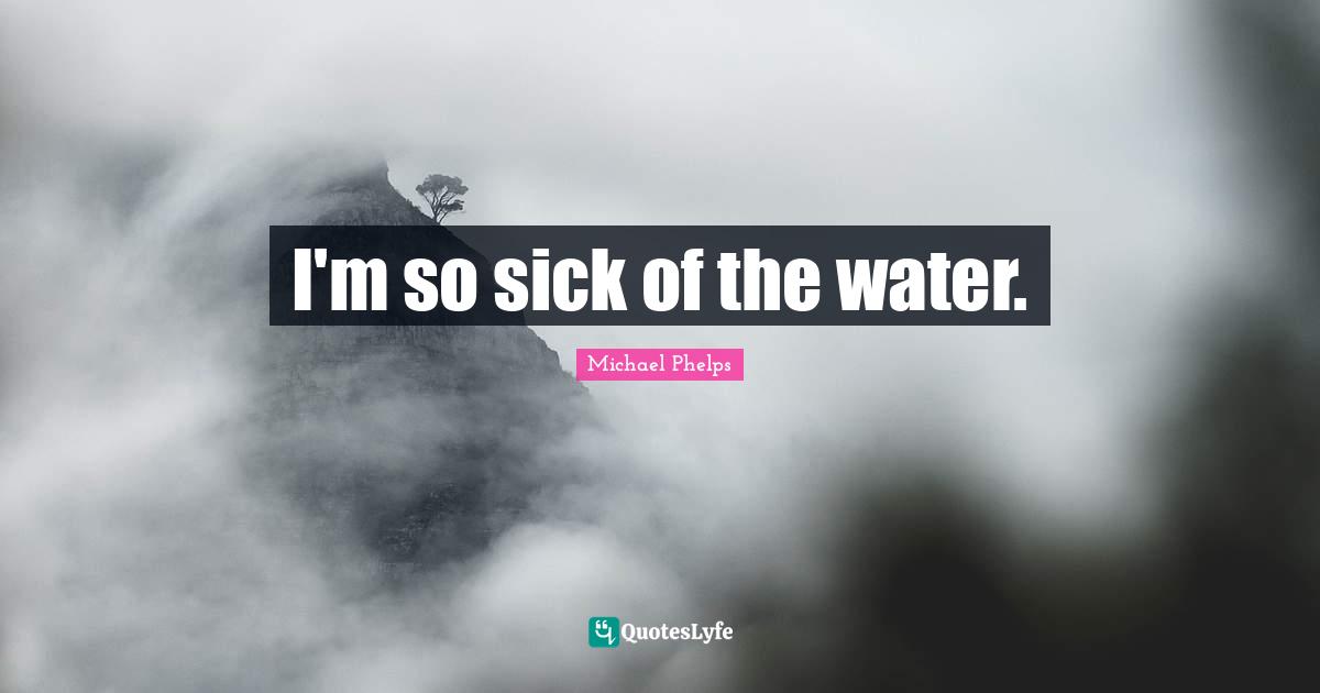 Michael Phelps Quotes: "I'm so sick of the water."