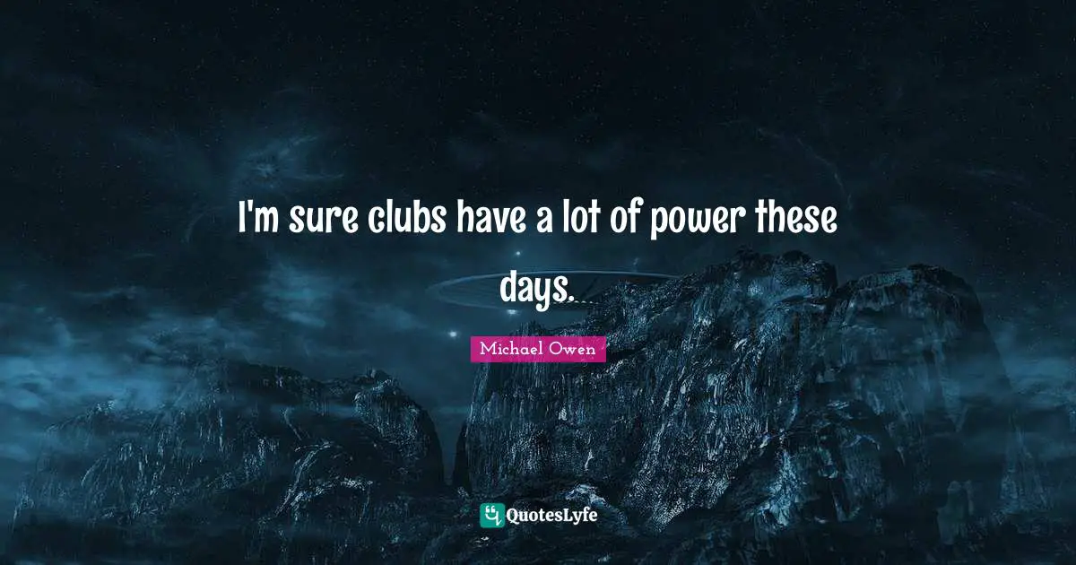 I'm sure clubs have a lot of power these days.