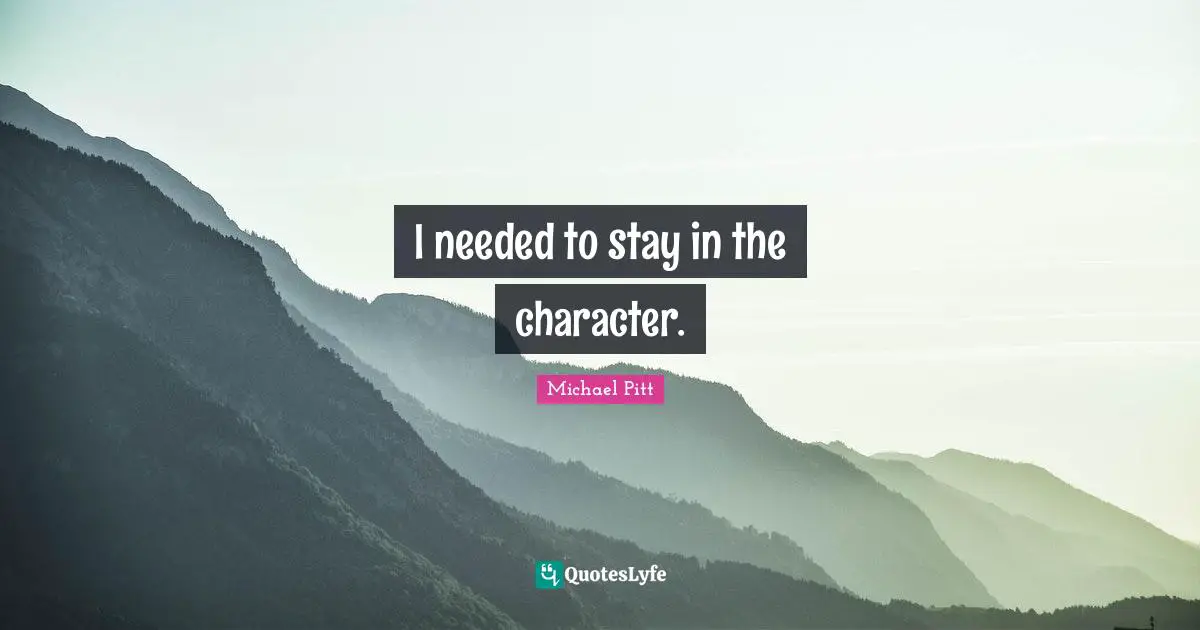 I needed to stay in the character.