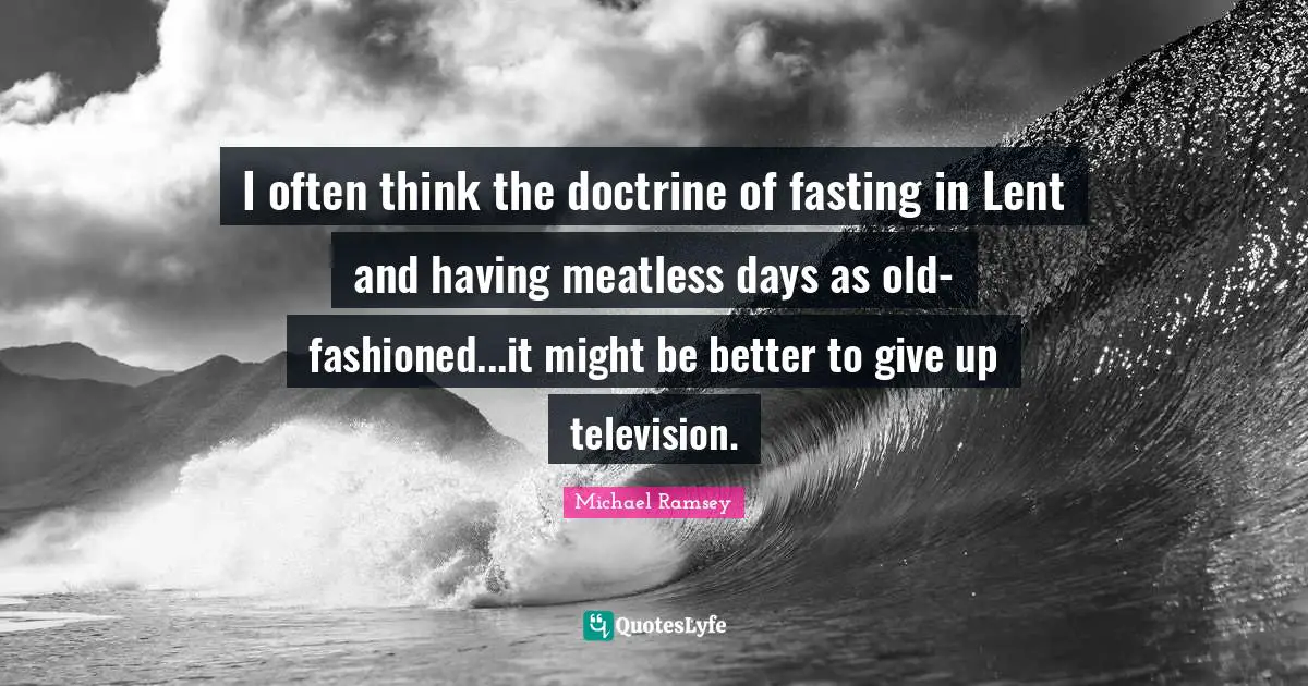 Fasting Quotes: "I often think the doctrine of fasting in Lent and having meatless days as old-fashioned...it might be better to give up television."