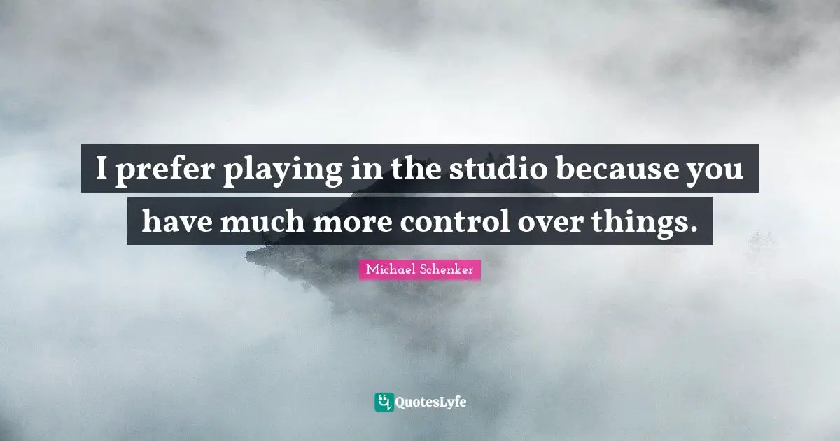 I prefer playing in the studio because you have much more control over things.