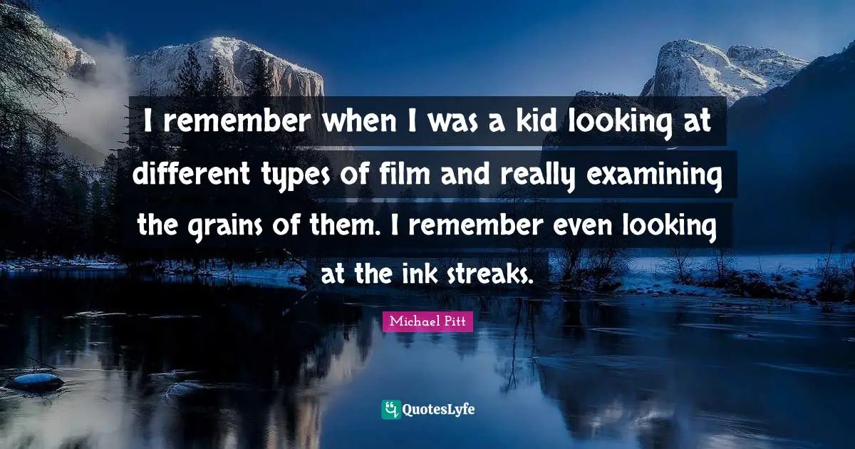Remember When Quotes: "I remember when I was a kid looking at different types of film and really examining the grains of them. I remember even looking at the ink streaks."