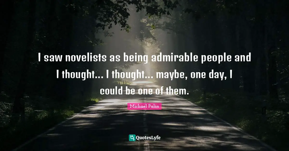Michael Palin Quotes: "I saw novelists as being admirable people and I thought... I thought... maybe, one day, I could be one of them."