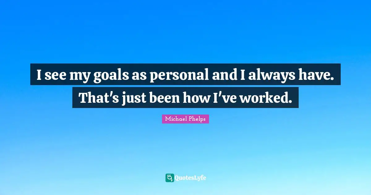 Michael Phelps Quotes: "I see my goals as personal and I always have. That's just been how I've worked."