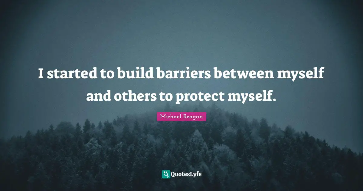I started to build barriers between myself and others to protect myself.