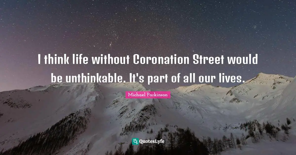 Unthinkable Quotes: "I think life without Coronation Street would be unthinkable. It's part of all our lives."