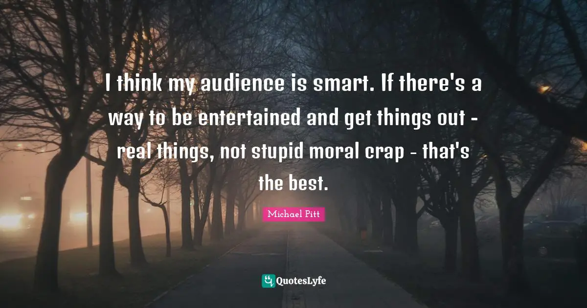 Real Things Quotes: "I think my audience is smart. If there's a way to be entertained and get things out - real things, not stupid moral crap - that's the best."