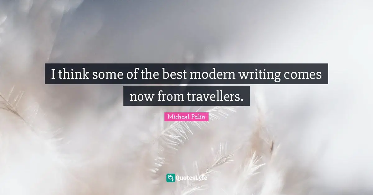 Michael Palin Quotes: "I think some of the best modern writing comes now from travellers."