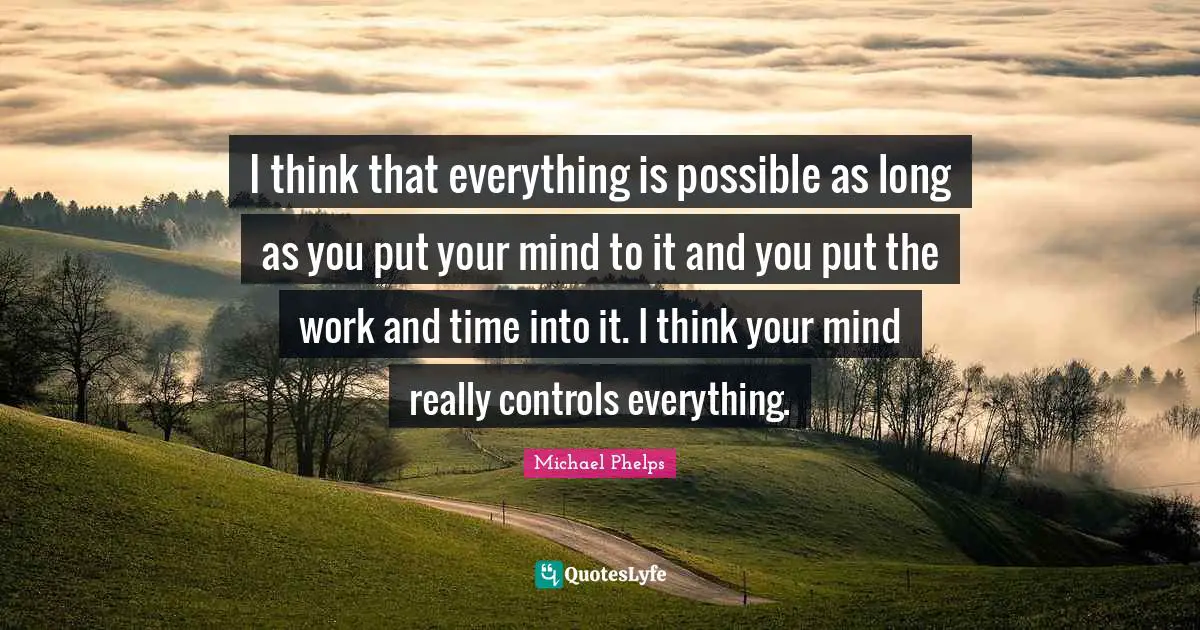 Michael Phelps Quotes: "I think that everything is possible as long as you put your mind to it and you put the work and time into it. I think your mind really controls everything."