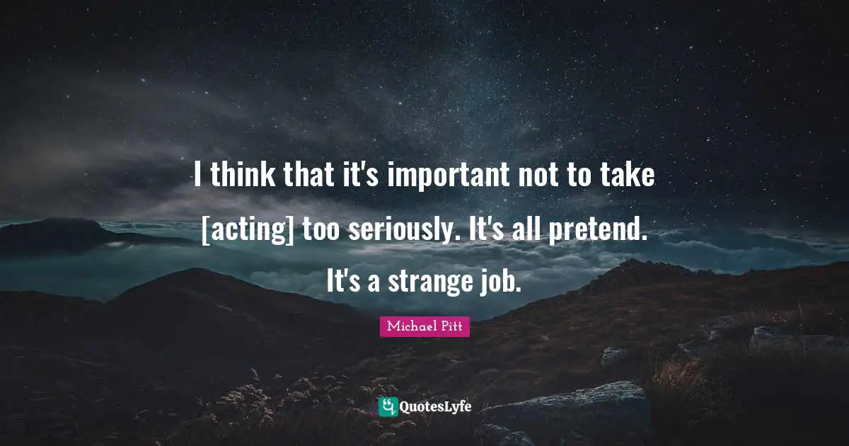 I think that it's important not to take [acting] too seriously. It's all pretend. It's a strange job.