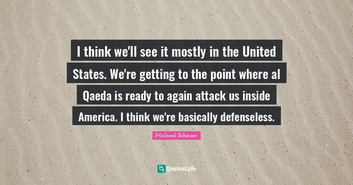 Al Qaeda Quotes: "I think we'll see it mostly in the United States. We're getting to the point where al Qaeda is ready to again attack us inside America. I think we're basically defenseless."