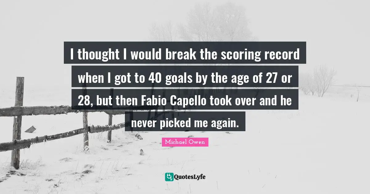 Michael Owen Quotes: "I thought I would break the scoring record when I got to 40 goals by the age of 27 or 28, but then Fabio Capello took over and he never picked me again."