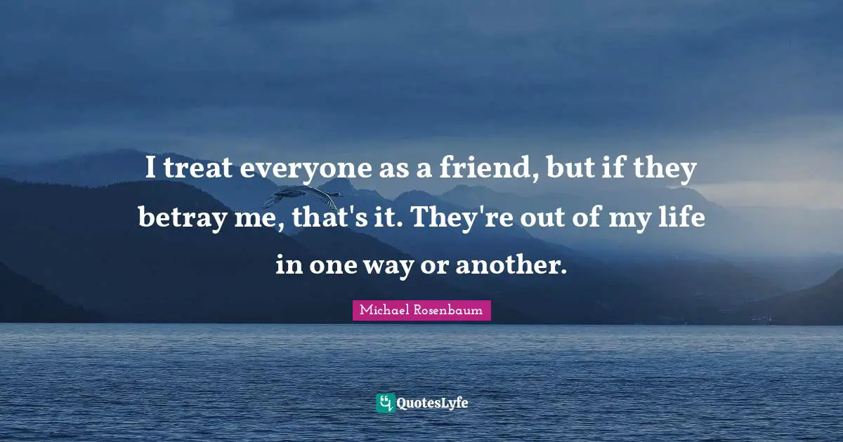 Betray Quotes: "I treat everyone as a friend, but if they betray me, that's it. They're out of my life in one way or another."