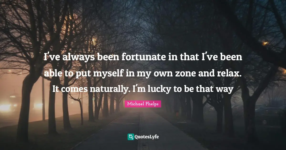 Michael Phelps Quotes: "I've always been fortunate in that I've been able to put myself in my own zone and relax. It comes naturally. I'm lucky to be that way"