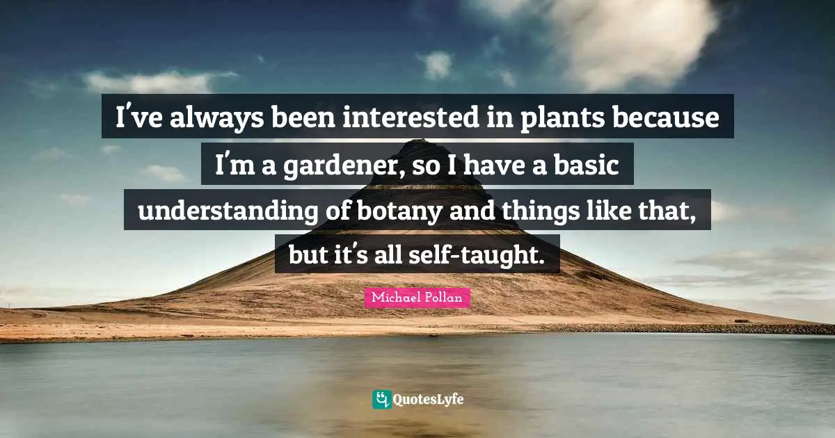 I've always been interested in plants because I'm a gardener, so I have a basic understanding of botany and things like that, but it's all self-taught.
