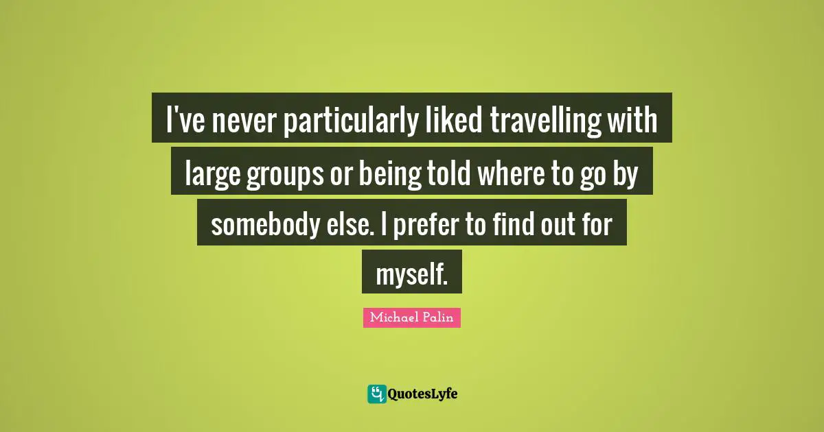 Michael Palin Quotes: "I've never particularly liked travelling with large groups or being told where to go by somebody else. I prefer to find out for myself."