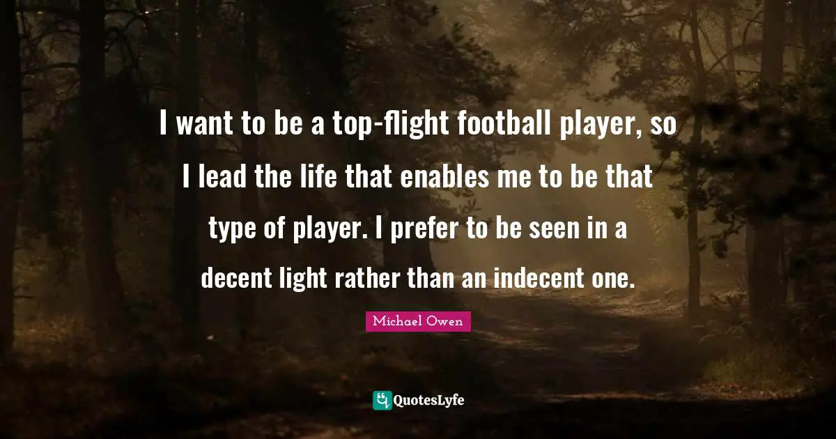 Michael Owen Quotes: "I want to be a top-flight football player, so I lead the life that enables me to be that type of player. I prefer to be seen in a decent light rather than an indecent one."