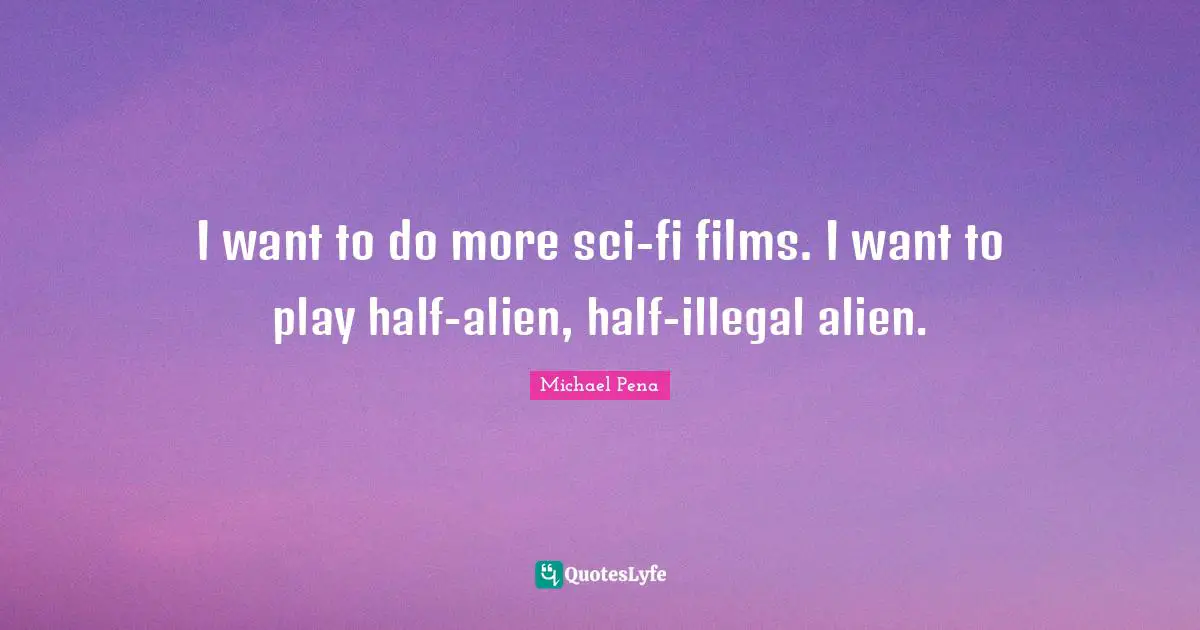 I want to do more sci-fi films. I want to play half-alien, half-illegal alien.