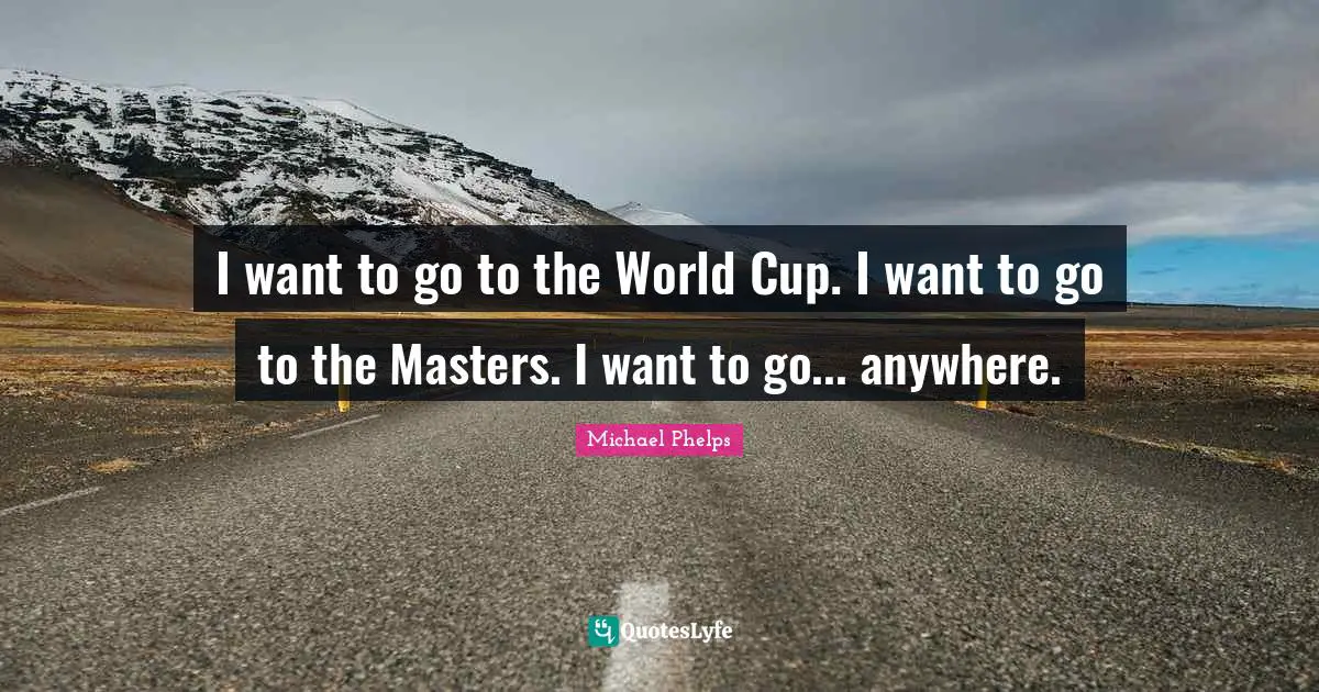 Michael Phelps Quotes: "I want to go to the World Cup. I want to go to the Masters. I want to go... anywhere."