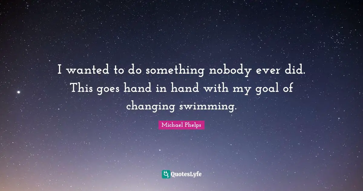 Michael Phelps Quotes: "I wanted to do something nobody ever did. This goes hand in hand with my goal of changing swimming."