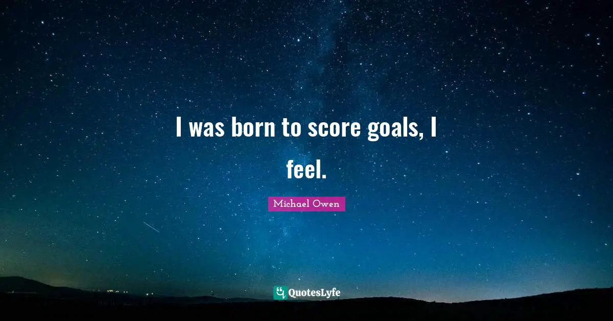 Michael Owen Quotes: "I was born to score goals, I feel."
