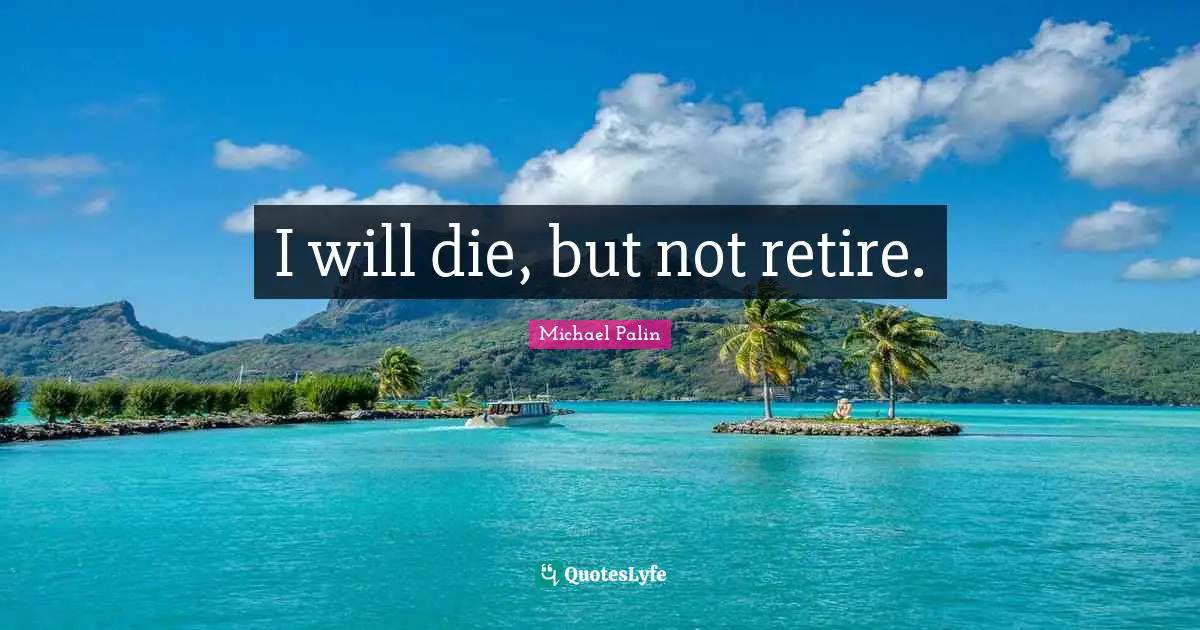 Michael Palin Quotes: "I will die, but not retire."