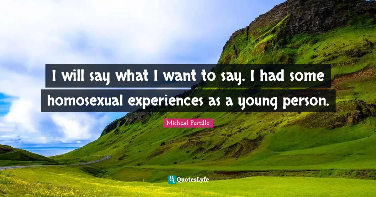 I will say what I want to say. I had some homosexual experiences as a young person.