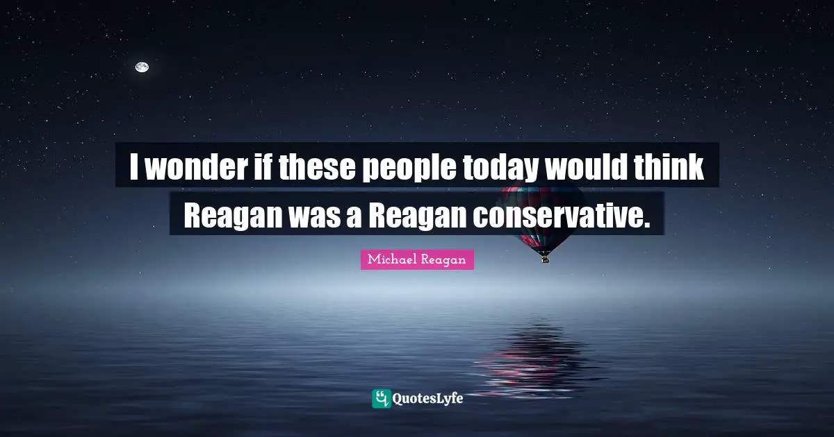 I wonder if these people today would think Reagan was a Reagan conservative.