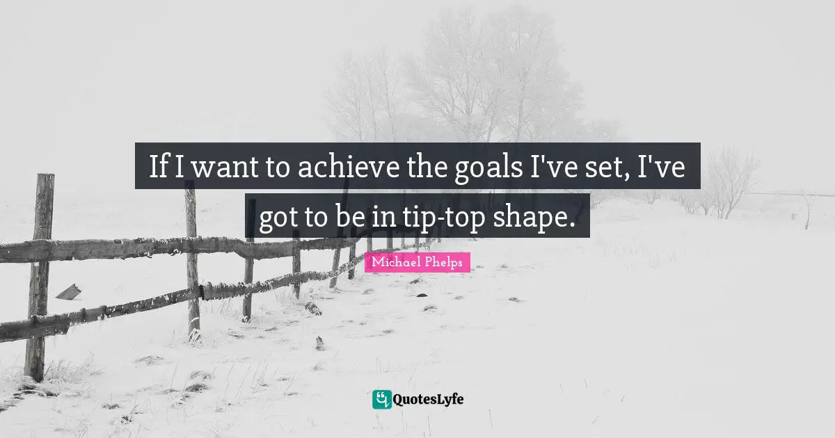 If I want to achieve the goals I've set, I've got to be in tip-top shape.