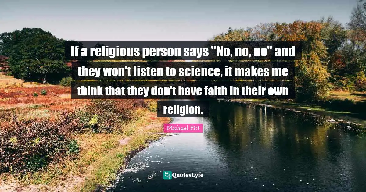 If a religious person says "No, no, no" and they won't listen to science, it makes me think that they don't have faith in their own religion.