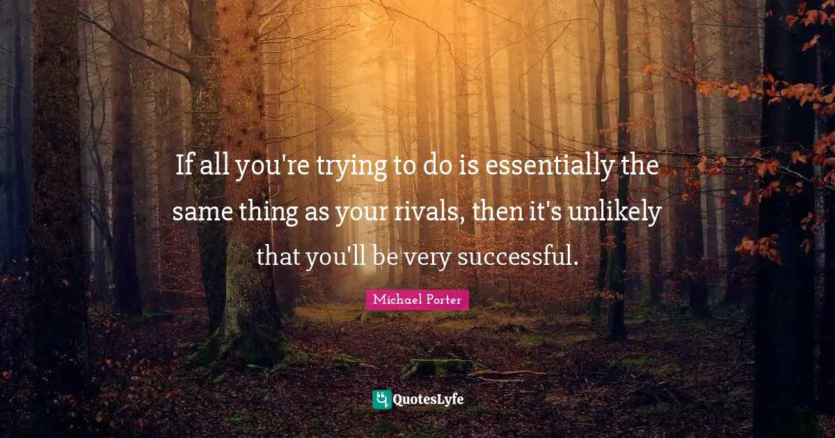 Michael Porter Quotes: "If all you're trying to do is essentially the same thing as your rivals, then it's unlikely that you'll be very successful."