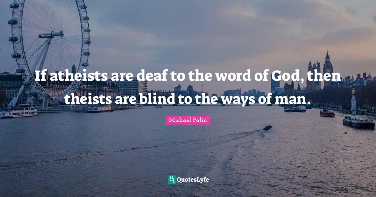 Michael Palin Quotes: "If atheists are deaf to the word of God, then theists are blind to the ways of man."